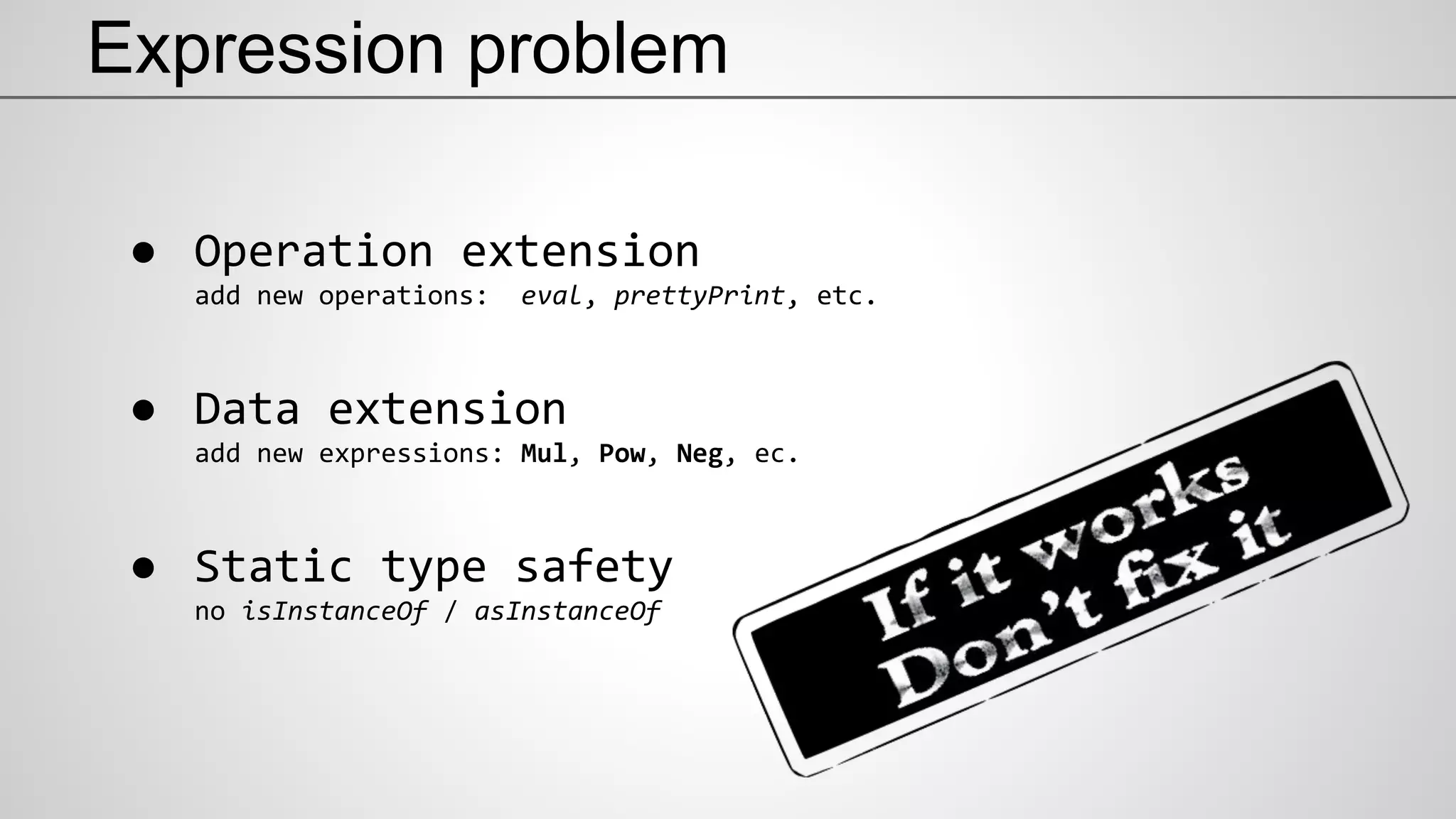 Expression problem
● Operation extension
add new operations: eval, prettyPrint, etc.
● Data extension
add new expressions: Mul, Pow, Neg, ec.
● Static type safety
no isInstanceOf / asInstanceOf
 