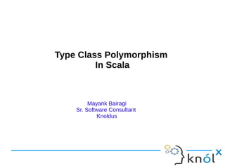 Type Class Polymorphism
         In Scala



         Mayank Bairagi
    Sr. Software Consultant
            Knoldus
 