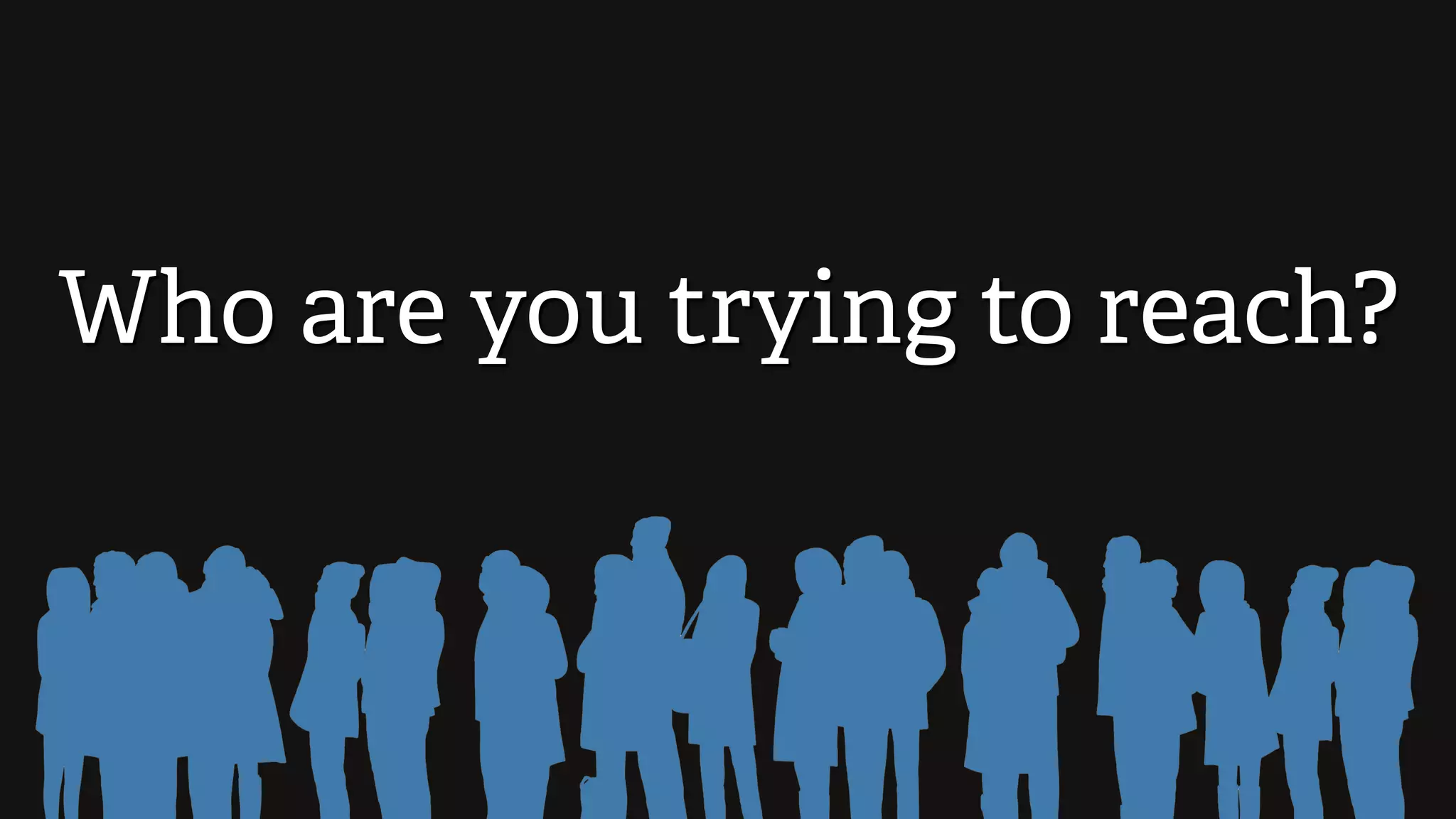 Who are you trying to reach?
 