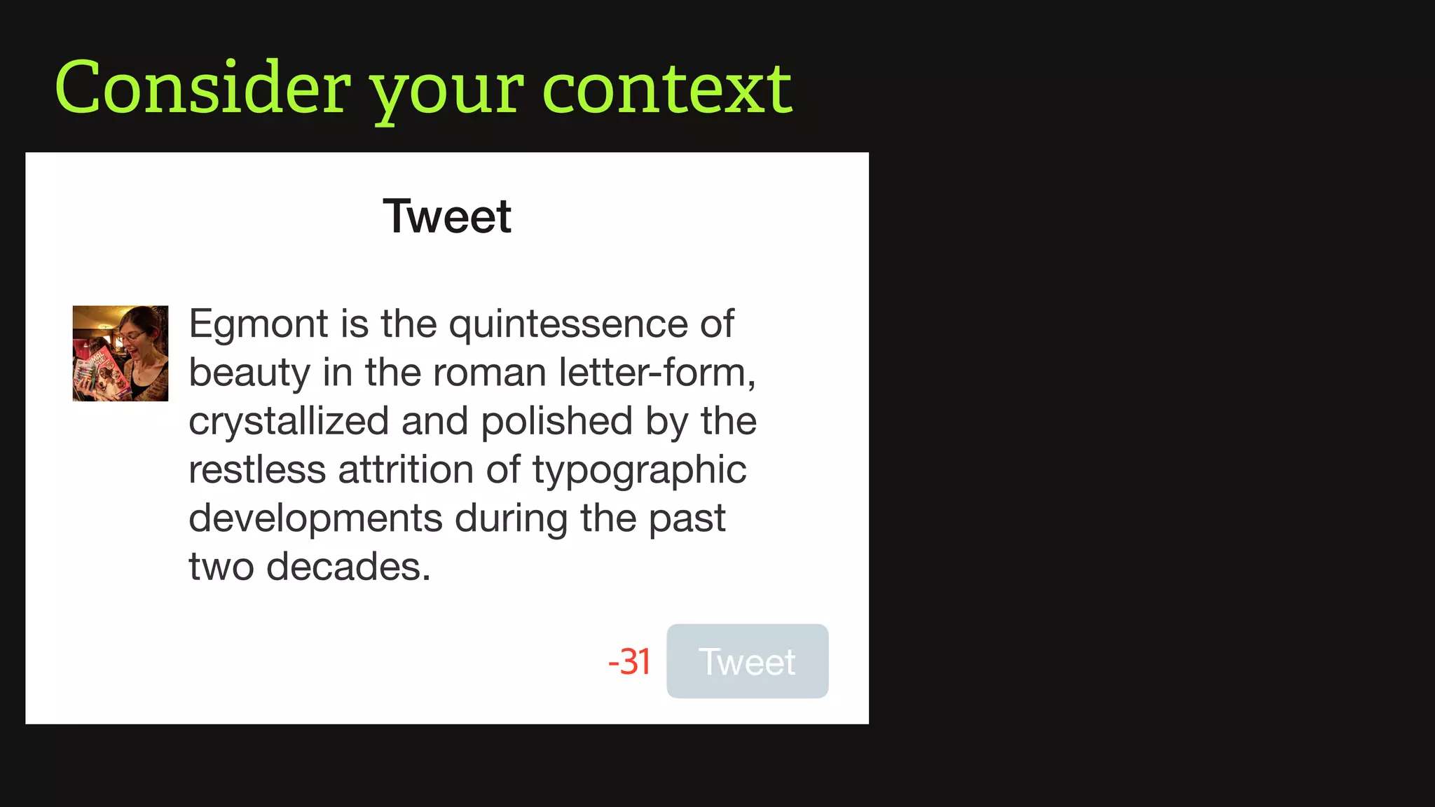 Consider your context
t
Tweet
Tweet-31
Egmont is the quintessence of
beauty in the roman letter-form,
crystallized and polished by the
restless attrition of typographic
developments during the past
two decades.
 
