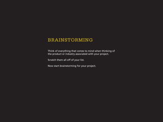 Think of everything that comes to mind when thinking of
the product or industry associated with your project.
Scratch them all off of your list.
Now start brainstorming for your project.
Brainstorming
 