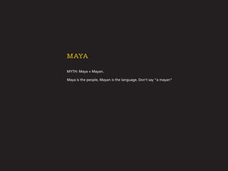 MYTH: Maya = Mayan.
Maya is the people, Mayan is the language. Don’t say “a mayan”
Maya
 