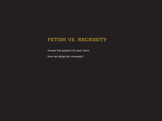 Answer this question for each client:
How can design be a necessity?
Fetish vs. necessity
 