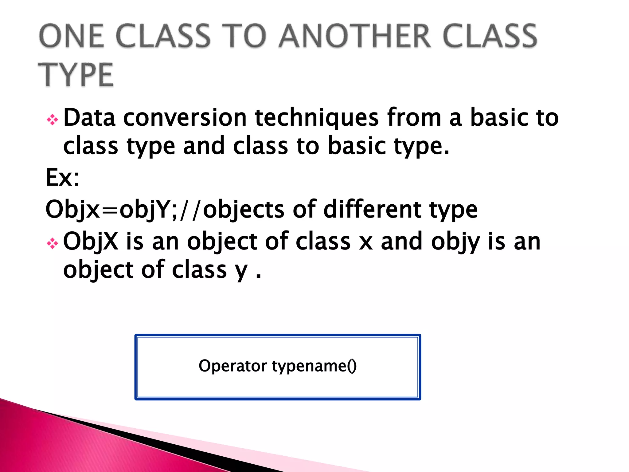  Data conversion techniques from a basic to
class type and class to basic type.
Ex:
Objx=objY;//objects of different type
 ObjX is an object of class x and objy is an
object of class y .
Operator typename()
 