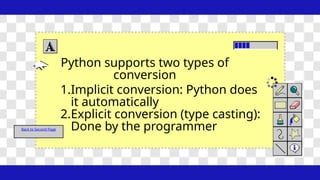 Back to Second Page
Python supports two types of
conversion
1.Implicit conversion: Python does
it automatically
2.Explicit conversion (type casting):
Done by the programmer
 