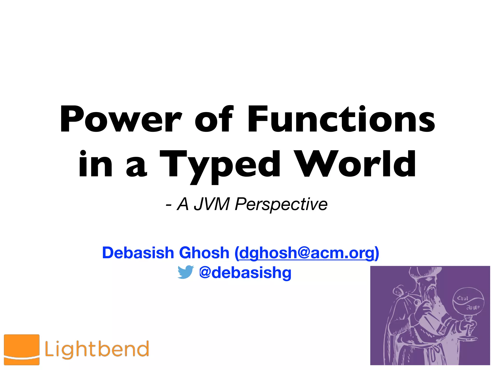 Power of Functions
in a Typed World
- A JVM Perspective
Debasish Ghosh (dghosh@acm.org)
@debasishg
 