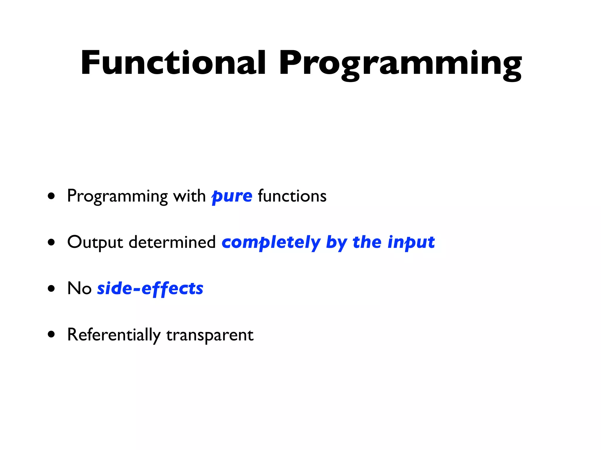 Functional Programming
• Programming with pure functions
• Output determined completely by the input
• No side-effects
• Referentially transparent
 