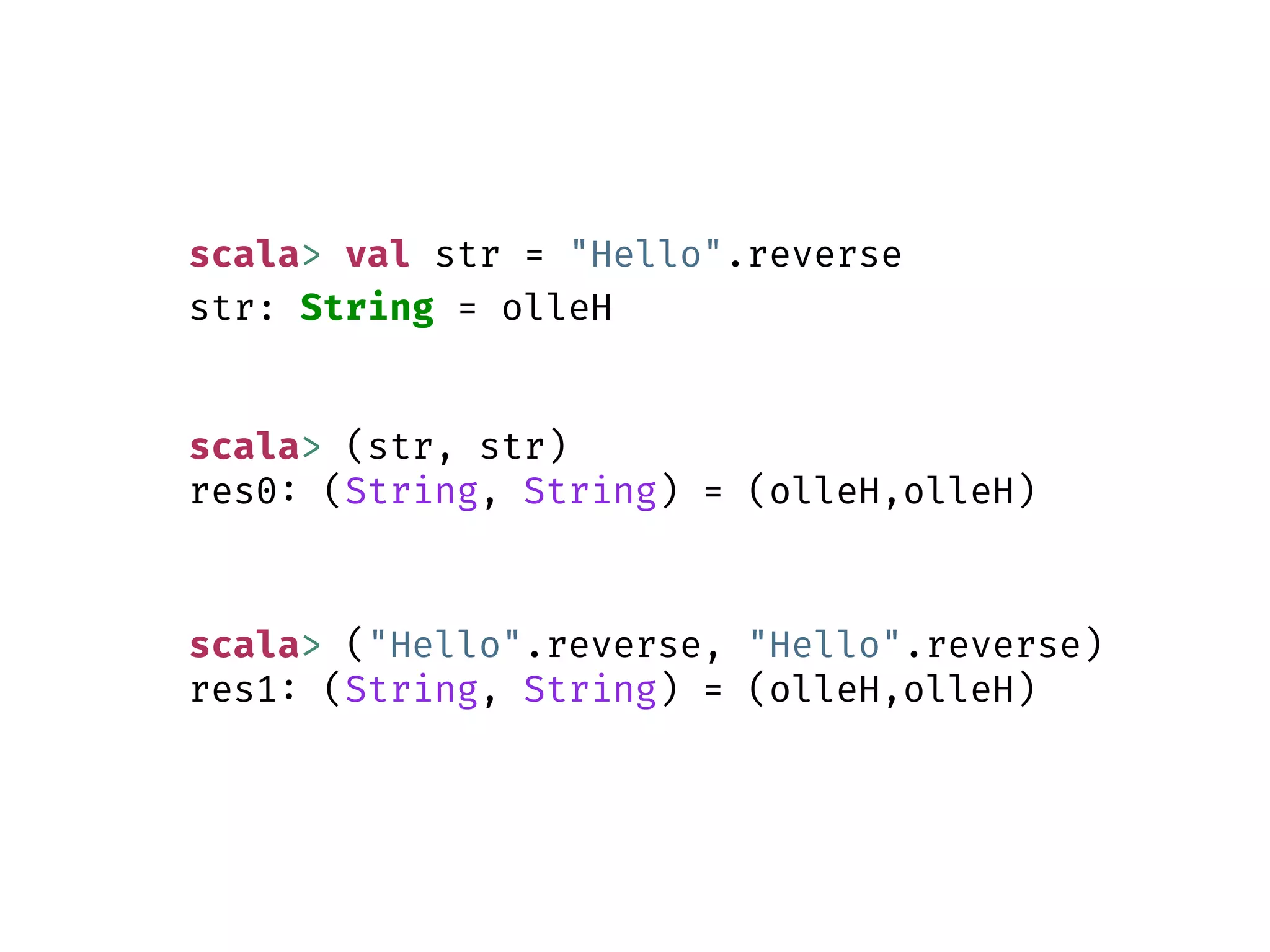 scala> val str = "Hello".reverse
str: String = olleH
scala> (str, str)
res0: (String, String) = (olleH,olleH)
scala> ("Hello".reverse, "Hello".reverse)
res1: (String, String) = (olleH,olleH)
 