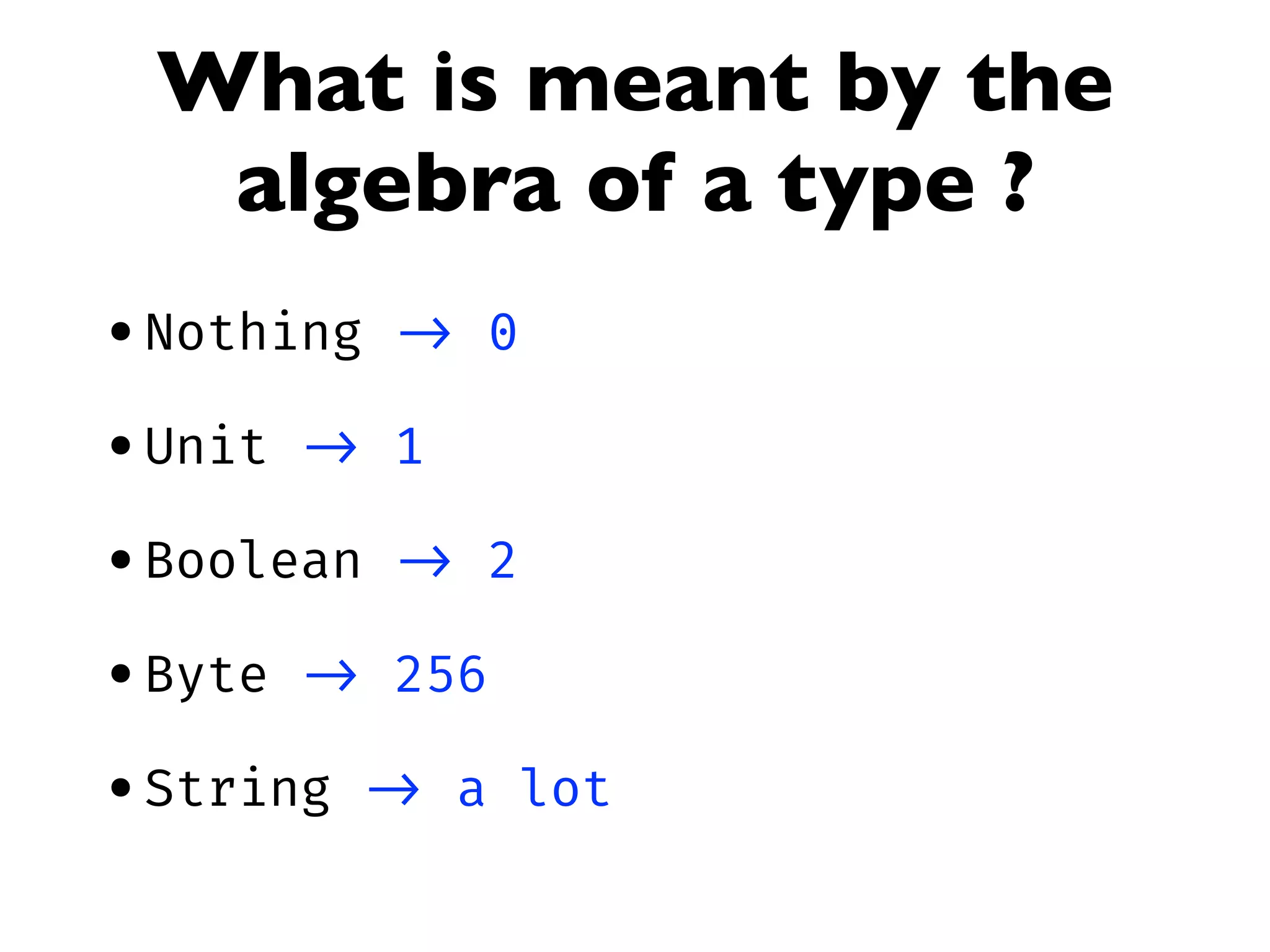 What is meant by the
algebra of a type ?
•Nothing -> 0
•Unit -> 1
•Boolean -> 2
•Byte -> 256
•String -> a lot
 