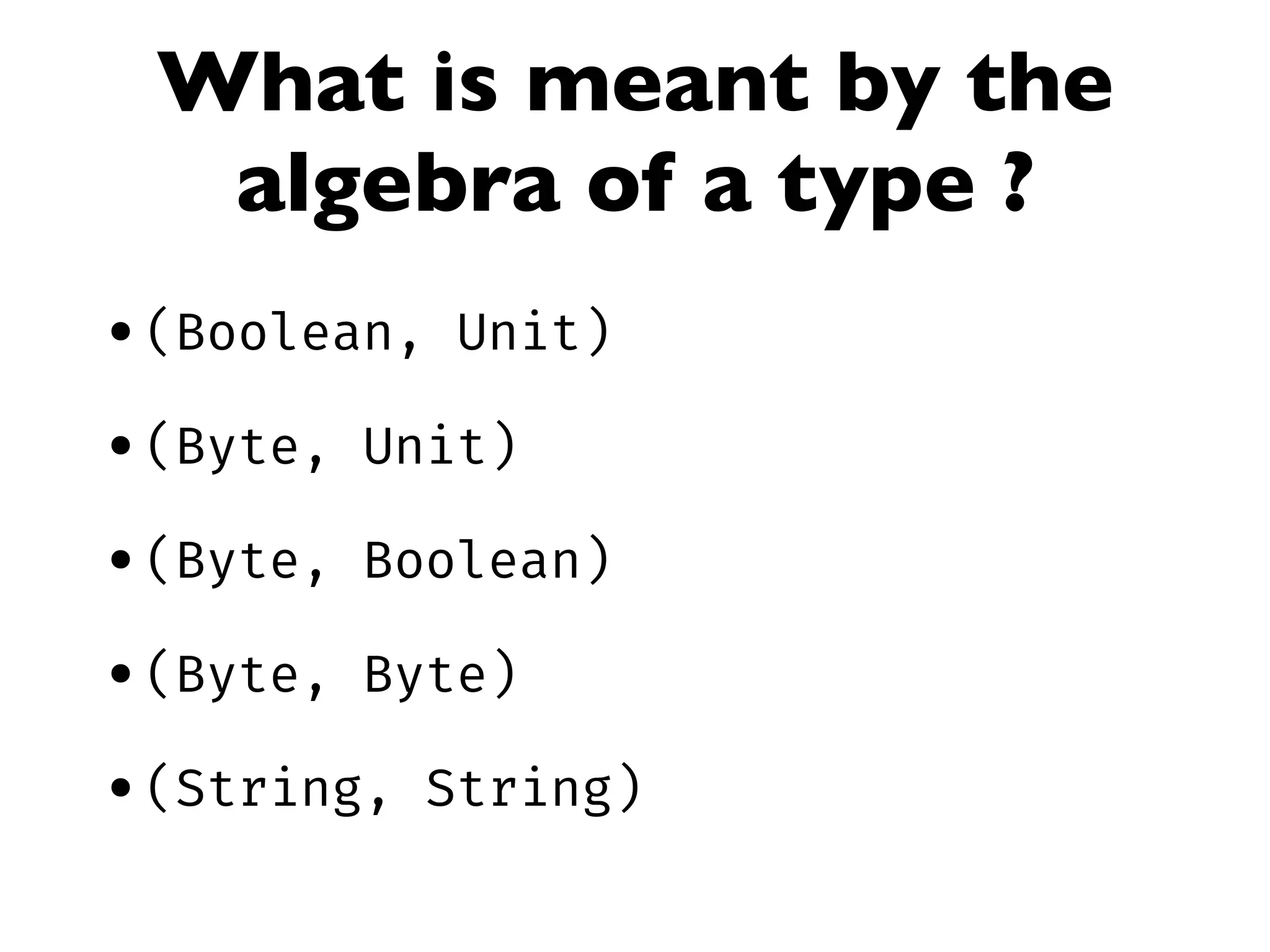 What is meant by the
algebra of a type ?
•(Boolean, Unit)
•(Byte, Unit)
•(Byte, Boolean)
•(Byte, Byte)
•(String, String)
 