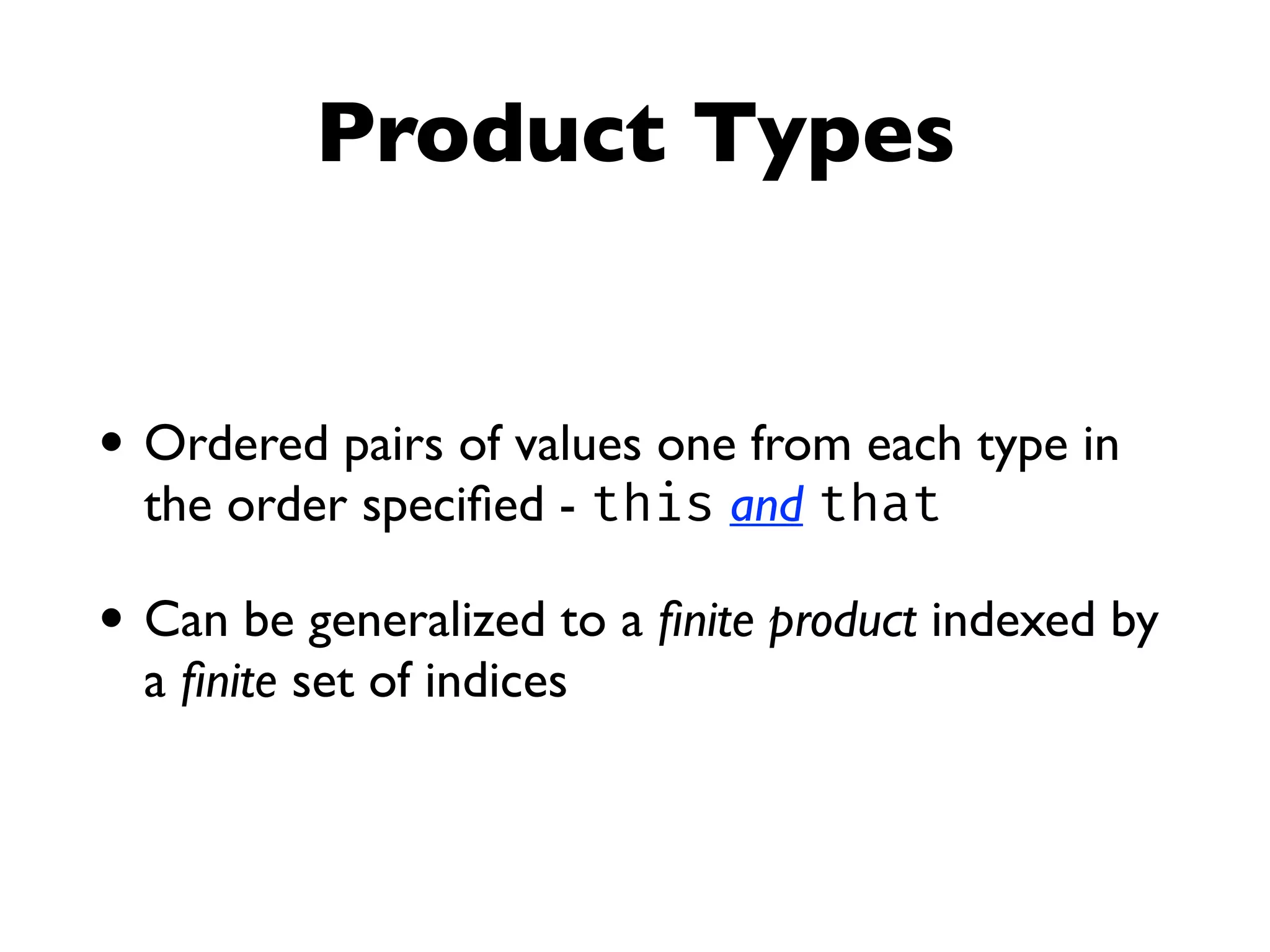 Product Types
• Ordered pairs of values one from each type in
the order speciﬁed - this and that
• Can be generalized to a ﬁnite product indexed by
a ﬁnite set of indices
 