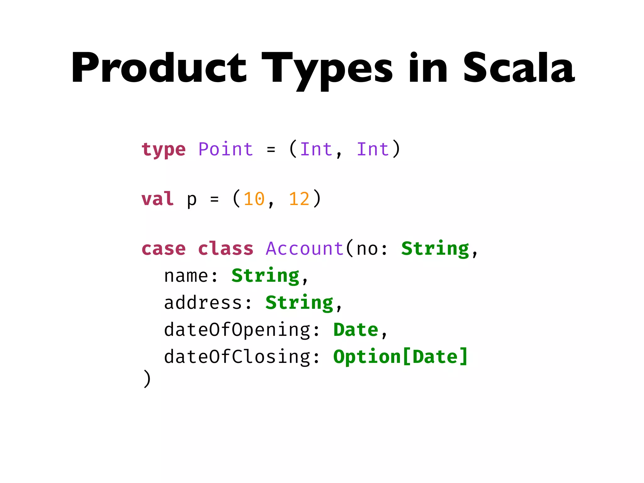 Product Types in Scala
type Point = (Int, Int)
val p = (10, 12)
case class Account(no: String,
name: String,
address: String,
dateOfOpening: Date,
dateOfClosing: Option[Date]
)
 