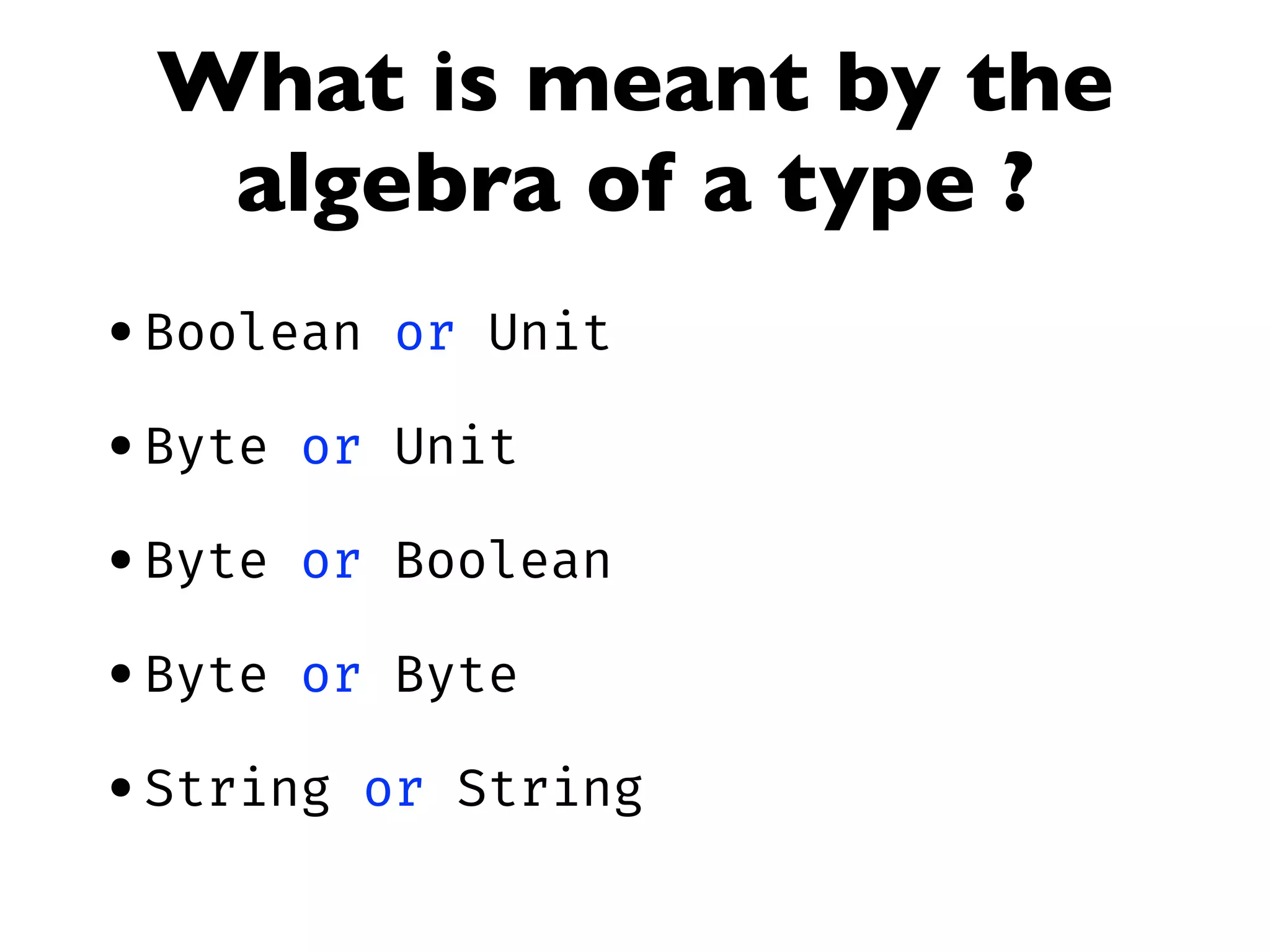 What is meant by the
algebra of a type ?
•Boolean or Unit
•Byte or Unit
•Byte or Boolean
•Byte or Byte
•String or String
 