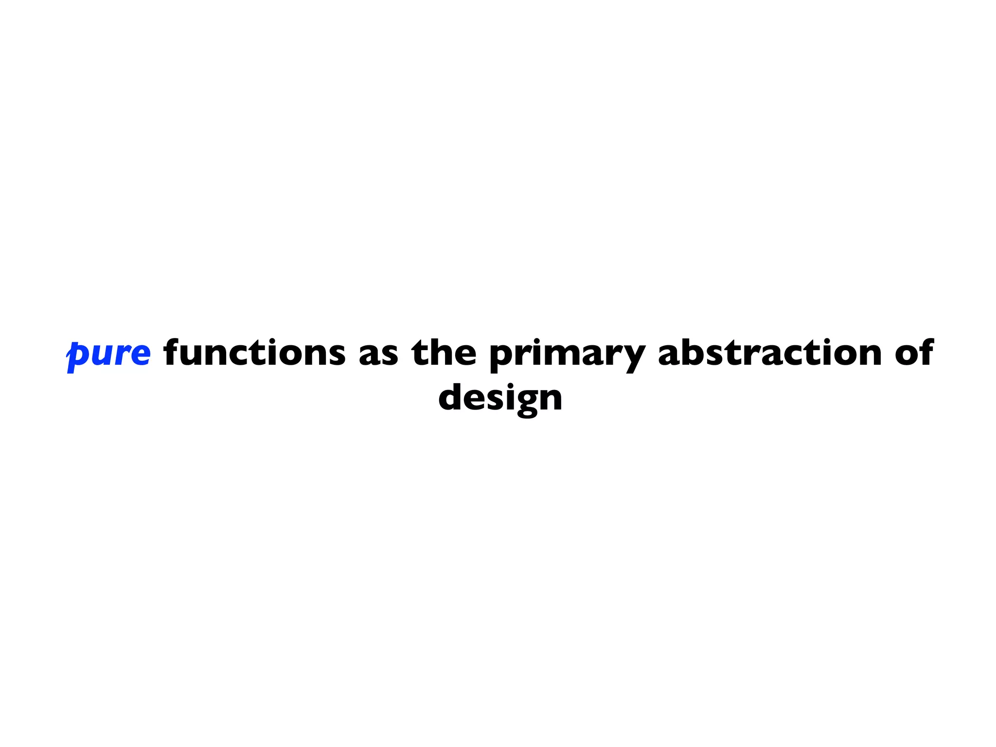 pure functions as the primary abstraction of
design
 