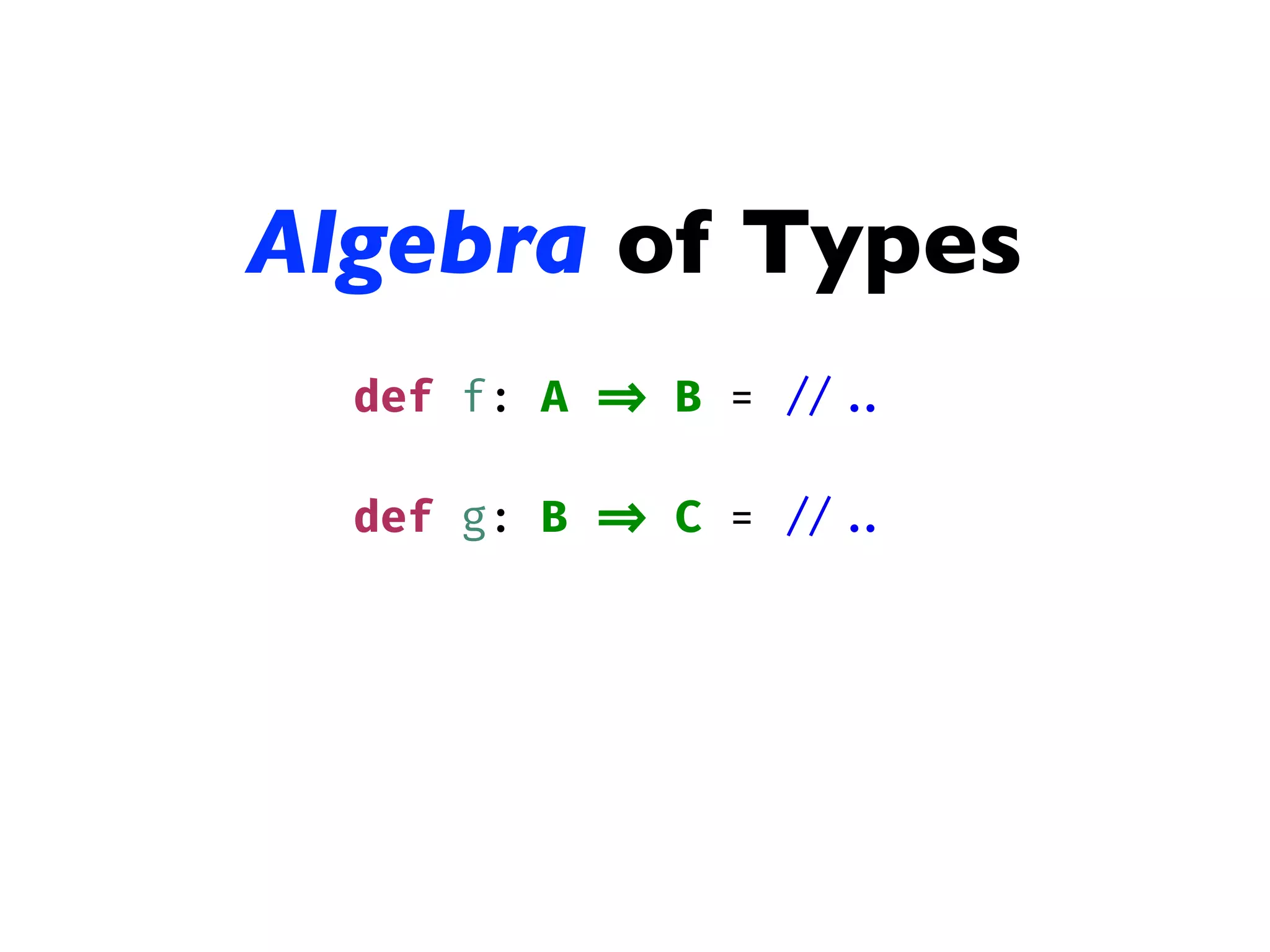 Algebra of Types
def f: A => B = // ..
def g: B => C = // ..
 