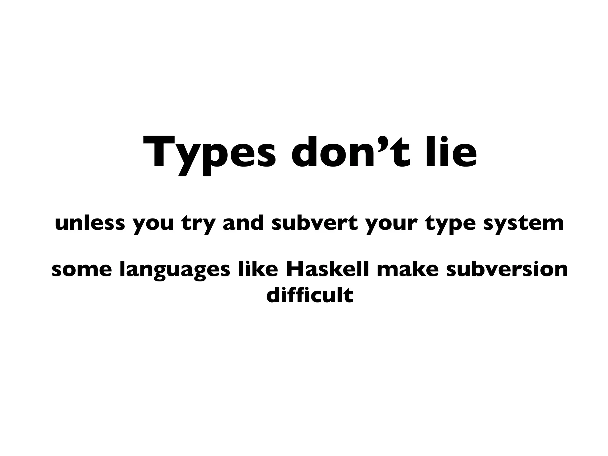 Types don’t lie
unless you try and subvert your type system
some languages like Haskell make subversion
difﬁcult
 