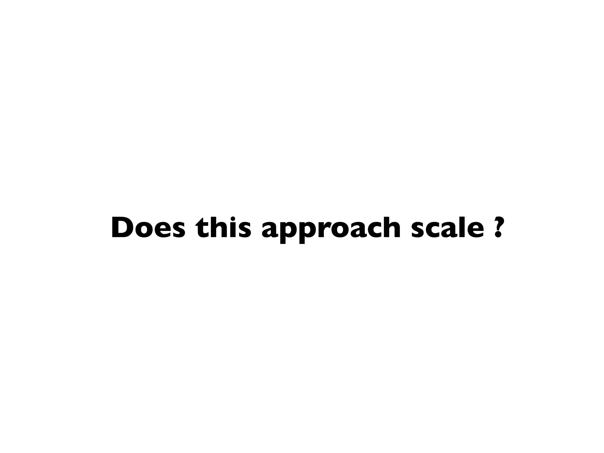 Does this approach scale ?
 