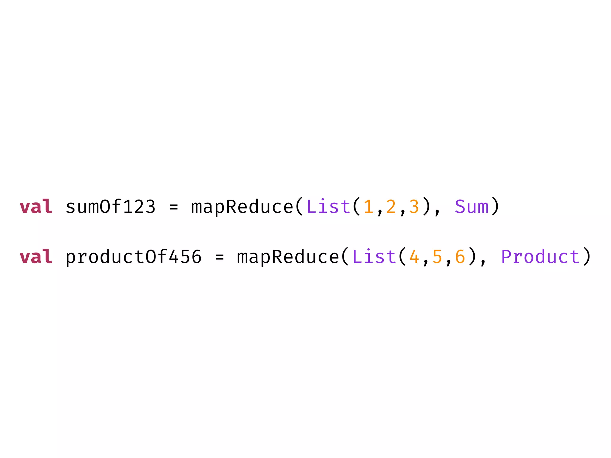 val sumOf123 = mapReduce(List(1,2,3), Sum)
val productOf456 = mapReduce(List(4,5,6), Product)
 