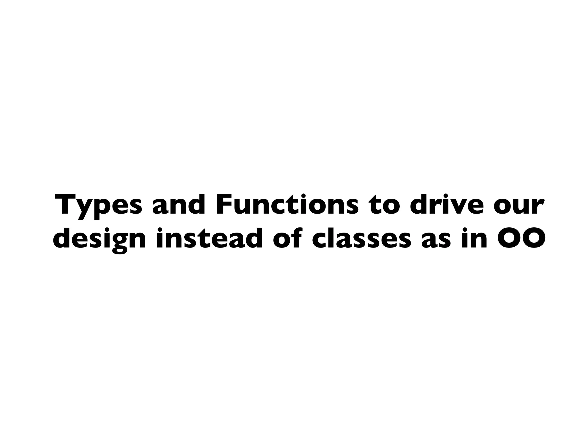 Types and Functions to drive our
design instead of classes as in OO
 