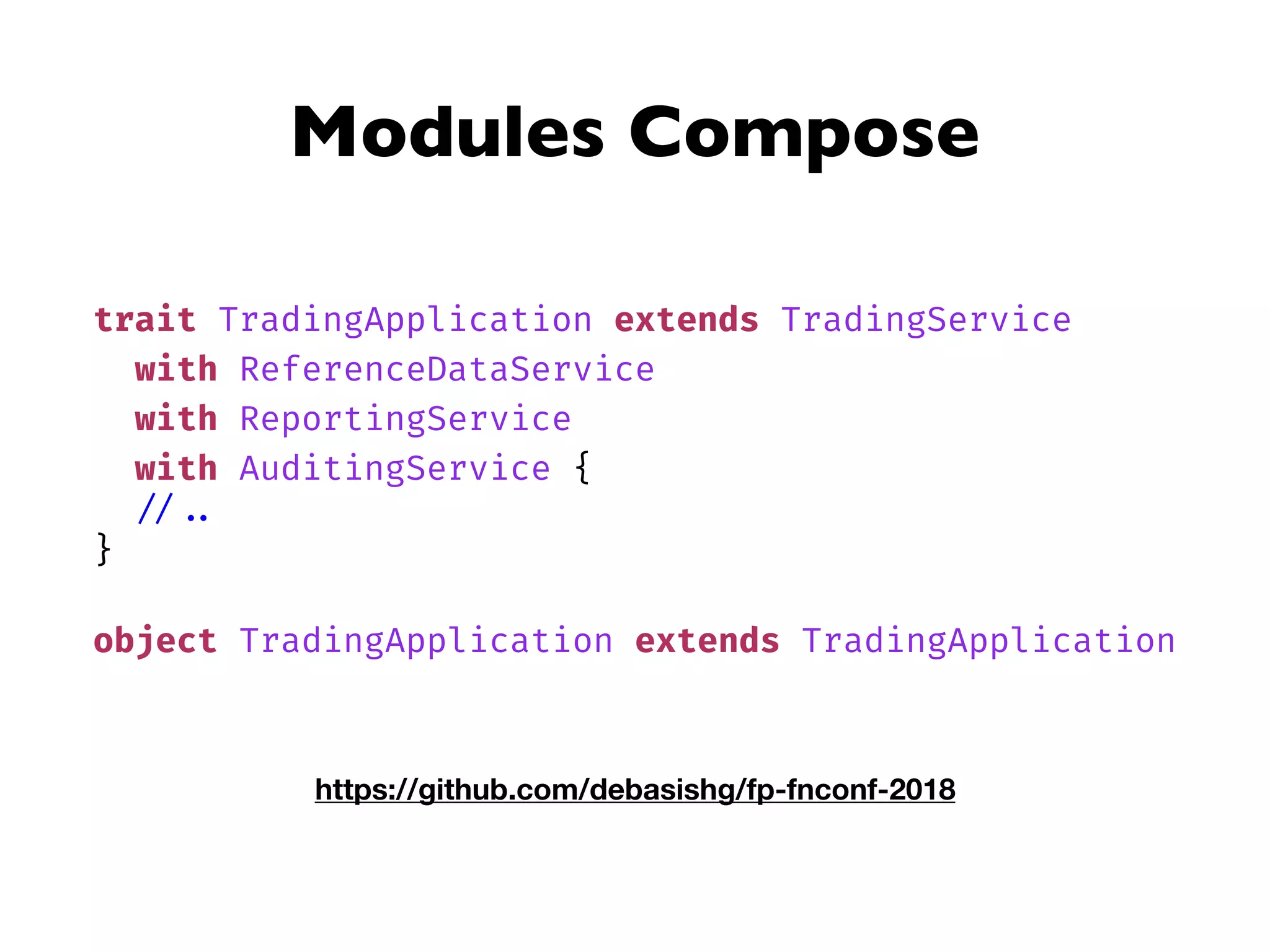 trait TradingApplication extends TradingService
with ReferenceDataService
with ReportingService
with AuditingService {
// ..
}
object TradingApplication extends TradingApplication
Modules Compose
https://github.com/debasishg/fp-fnconf-2018
 