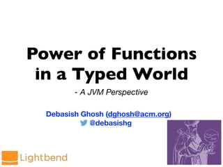 Power of Functions
in a Typed World
- A JVM Perspective
Debasish Ghosh (dghosh@acm.org)
@debasishg
 