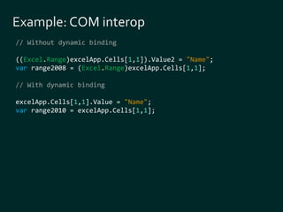 // Without dynamic binding 
((Excel.Range)excelApp.Cells[1,1]).Value2 = "Name"; 
var range2008 = (Excel.Range)excelApp.Cells[1,1]; 
// With dynamic binding 
excelApp.Cells[1,1].Value = "Name"; 
var range2010 = excelApp.Cells[1,1]; 
 