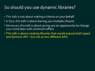 • This talk is about creating libraries that would expose both typed 
and dynamic API – but not as two different APIs 
 