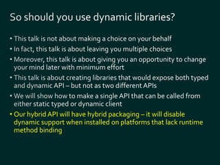 • Our hybrid API will have hybrid packaging – it will disable 
dynamic support when installed on platforms that lack runtime 
method binding 
 