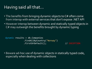 dynamic results = db.Companies 
.FindAllByCountry("Norway") 
.FirstOrDefault(); // EXCEPTION 
 