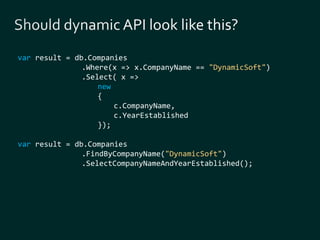 var result = db.Companies 
.Where(x => x.CompanyName == "DynamicSoft") 
.Select( x => 
new 
{ 
c.CompanyName, 
c.YearEstablished 
}); 
var result = db.Companies 
.FindByCompanyName("DynamicSoft") 
.SelectCompanyNameAndYearEstablished(); 
 