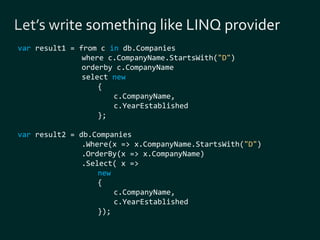 var result1 = from c in db.Companies 
where c.CompanyName.StartsWith("D") 
orderby c.CompanyName 
select new 
{ 
c.CompanyName, 
c.YearEstablished 
}; 
var result2 = db.Companies 
.Where(x => x.CompanyName.StartsWith("D") 
.OrderBy(x => x.CompanyName) 
.Select( x => 
new 
{ 
c.CompanyName, 
c.YearEstablished 
}); 
 