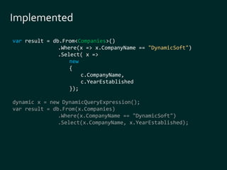 var result = db.From<Companies>() 
.Where(x => x.CompanyName == "DynamicSoft") 
.Select( x => 
new 
{ 
c.CompanyName, 
c.YearEstablished 
}); 
dynamic x = new DynamicQueryExpression(); 
var result = db.From(x.Companies) 
.Where(x.CompanyName == "DynamicSoft") 
.Select(x.CompanyName, x.YearEstablished); 
 
