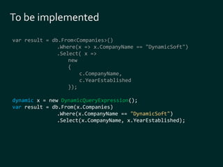 var result = db.From<Companies>() 
.Where(x => x.CompanyName == "DynamicSoft") 
.Select( x => 
new 
{ 
c.CompanyName, 
c.YearEstablished 
}); 
dynamic x = new DynamicQueryExpression(); 
var result = db.From(x.Companies) 
.Where(x.CompanyName == "DynamicSoft") 
.Select(x.CompanyName, x.YearEstablished); 
 