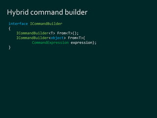 interface ICommandBuilder 
{ 
ICommandBuilder<T> From<T>(); 
ICommandBuilder<object> From<T>( 
CommandExpression expression); 
} 
 