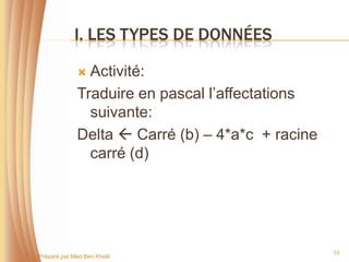 I. LES TYPES DE DONNÉES

               Activité:
              Traduire en pascal l’affectations
                suivante:
              Delta  Carré (b) – 4*a*c + racine
                carré (d)




                                                   10
Préparé par Med Ben Khelil
 