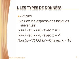 I. LES TYPES DE DONNÉES

               Activité
              Evaluez les expressions logiques
                suivantes:
              (x<=7) et (x>=0) avec x = 6
              (x<=7) et (x>=0) avec x = -1
              Non (x=<7) OU (x>=0) avec x = 10



                                                 13
Préparé par Med Ben Khelil
 