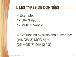I. LES TYPES DE DONNÉES

               Exemple:
              17 DIV 3 Vaut 5
              17 MOD 3 Vaut 2

               Evaluez les expressions suivantes:
              ((46 DIV 3) MOD 4) +1
              (25 MOD 7) DIV (2 * 3)

                                                     5
Préparé par Med Ben Khelil
 