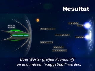 Resultat
Böse Wörter greifen Raumschiff
an und müssen "weggetippt" werden.
 
