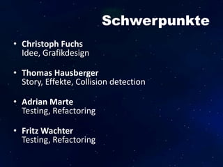 Schwerpunkte
• Christoph Fuchs
Idee, Grafikdesign
• Thomas Hausberger
Story, Effekte, Collision detection
• Adrian Marte
Testing, Refactoring
• Fritz Wachter
Testing, Refactoring
 