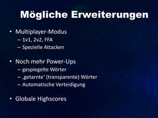 Mögliche Erweiterungen
• Multiplayer-Modus
– 1v1, 2v2, FFA
– Spezielle Attacken
• Noch mehr Power-Ups
– gespiegelte Wörter
– ‚getarnte‘ (transparente) Wörter
– Automatische Verteidigung
• Globale Highscores
 
