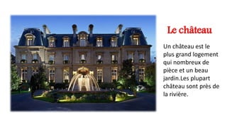 Le château
Un château est le
plus grand logement
qui nombreux de
pièce et un beau
jardin.Les plupart
château sont près de
la rivière.
 