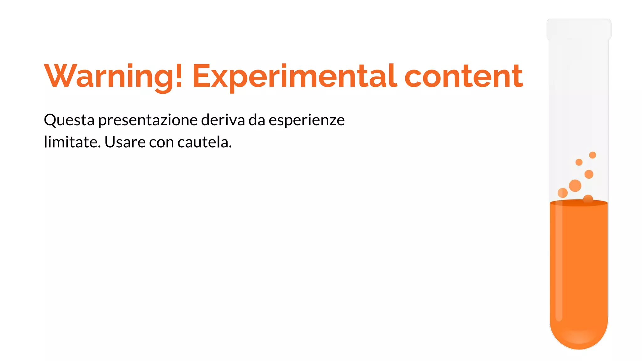 Warning! Experimental content
Questa presentazione deriva da esperienze
limitate. Usare con cautela.
 