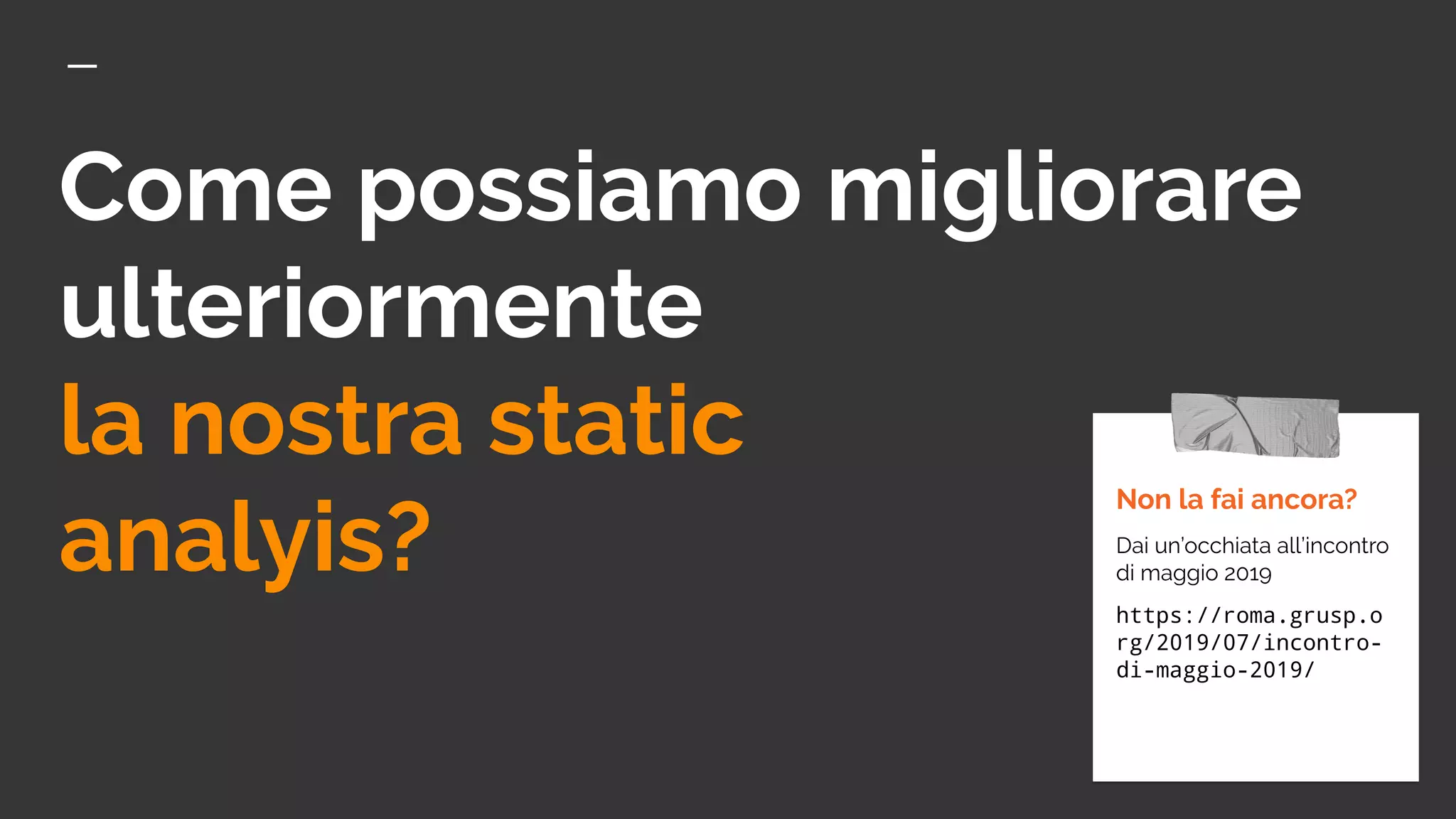 Come possiamo migliorare
ulteriormente
la nostra static
analyis?
Non la fai ancora?
Dai un’occhiata all’incontro
di maggio 2019
https://roma.grusp.o
rg/2019/07/incontro-
di-maggio-2019/
 