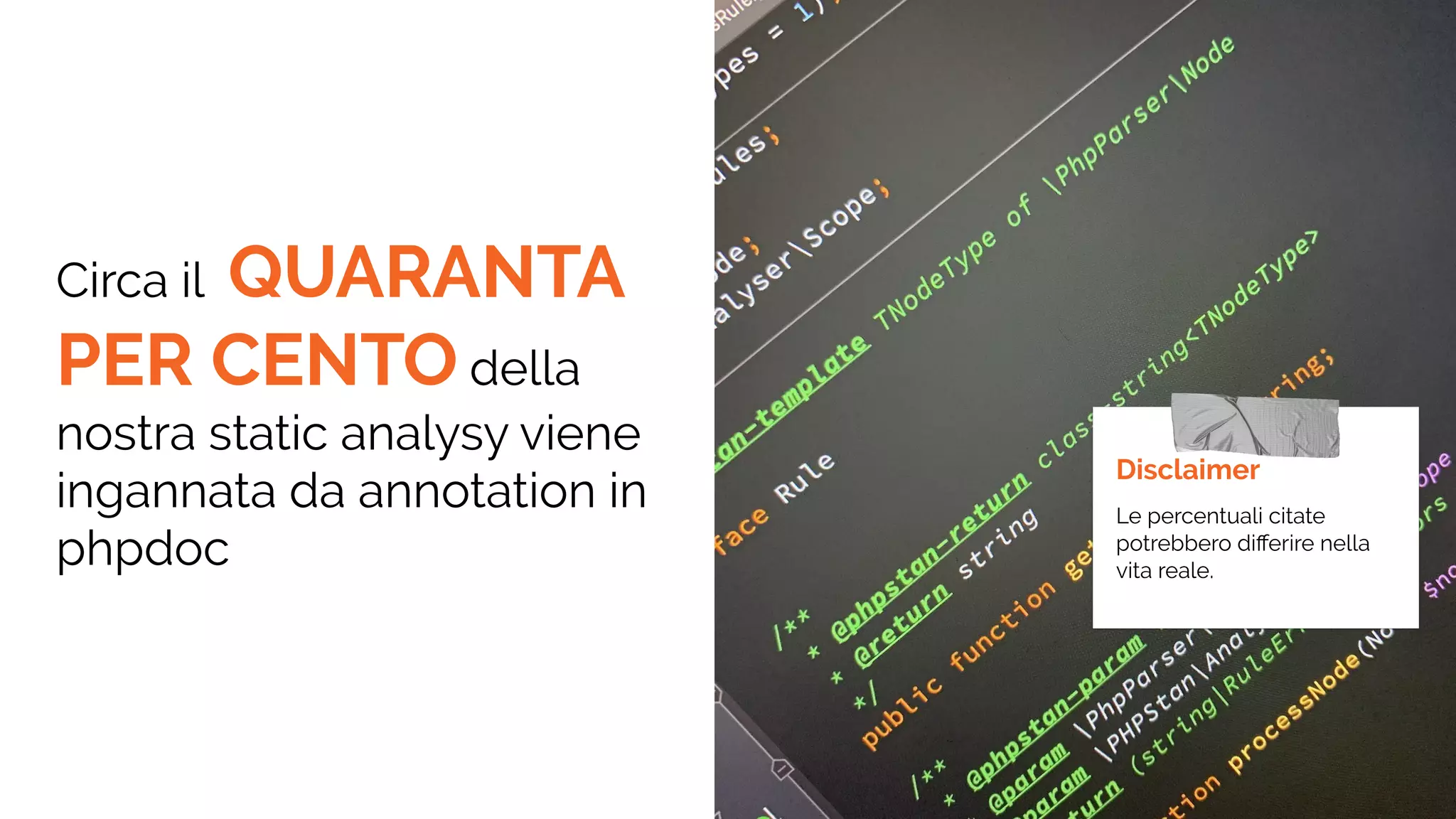 Circa il QUARANTA
PER CENTO della
nostra static analysy viene
ingannata da annotation in
phpdoc
Disclaimer
Le percentuali citate
potrebbero diﬀerire nella
vita reale.
 