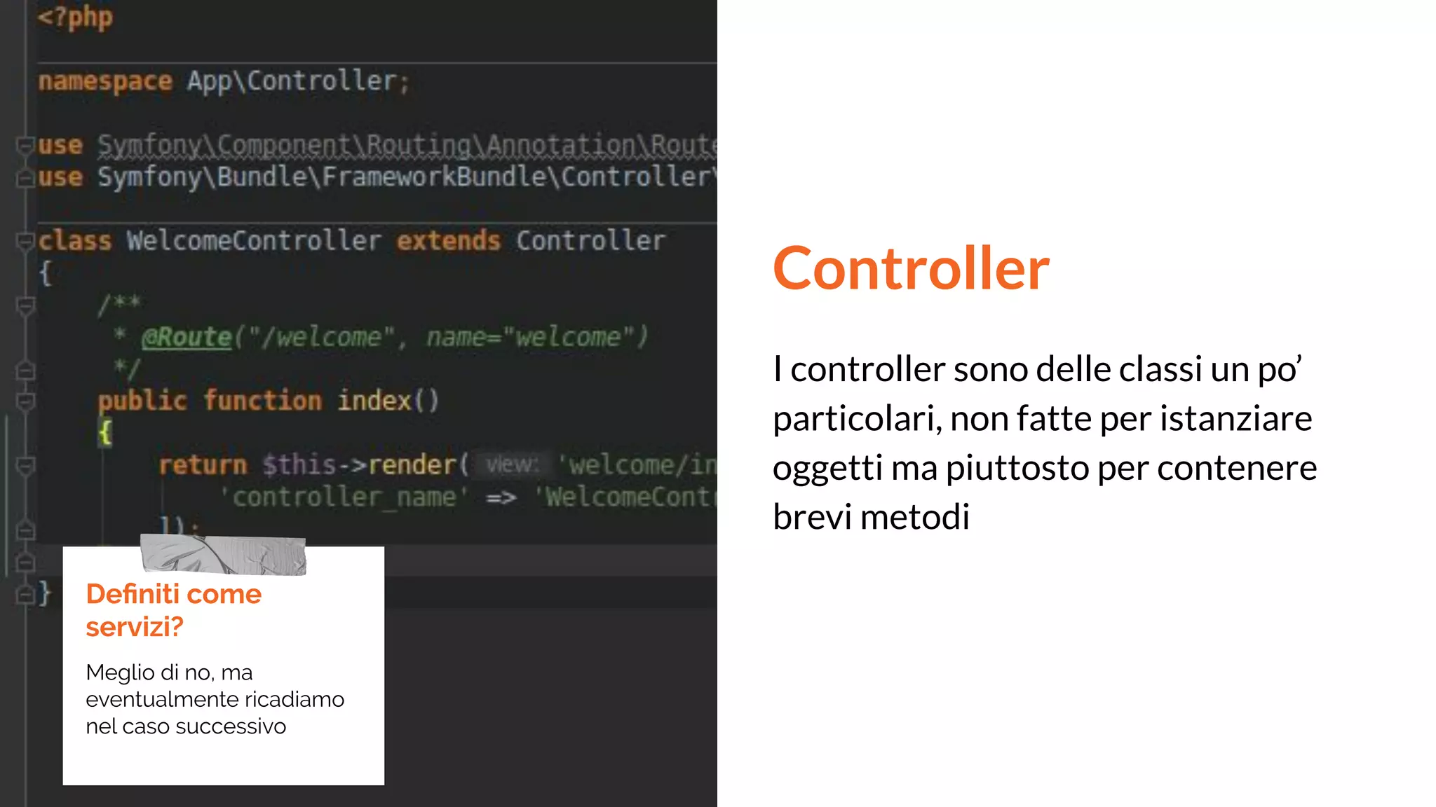 Controller
I controller sono delle classi un po’
particolari, non fatte per istanziare
oggetti ma piuttosto per contenere
brevi metodi
Deﬁniti come
servizi?
Meglio di no, ma
eventualmente ricadiamo
nel caso successivo
 