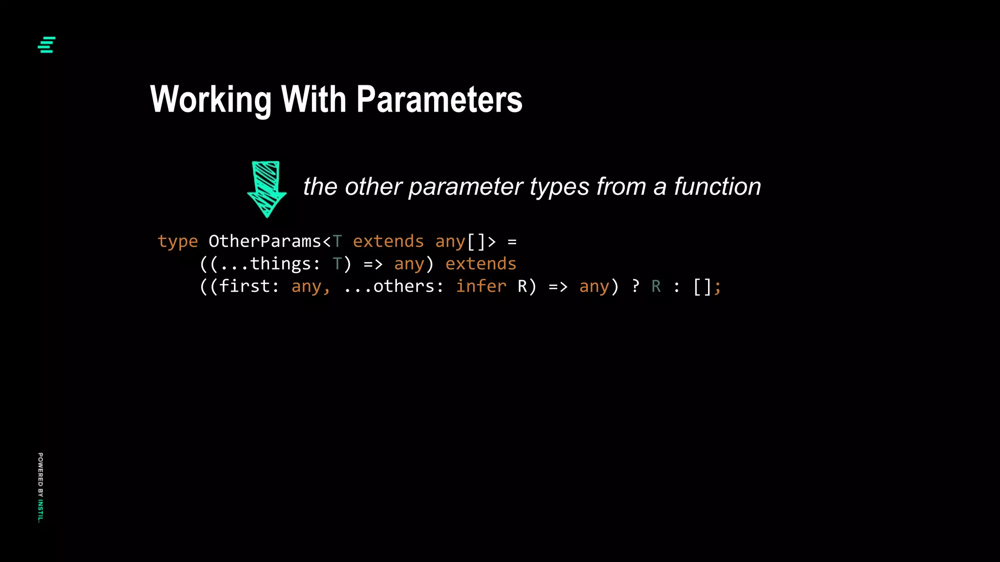 type OtherParams<T extends any[]> =
((...things: T) => any) extends
((first: any, ...others: infer R) => any) ? R : [];
Working With Parameters
the other parameter types from a function
 