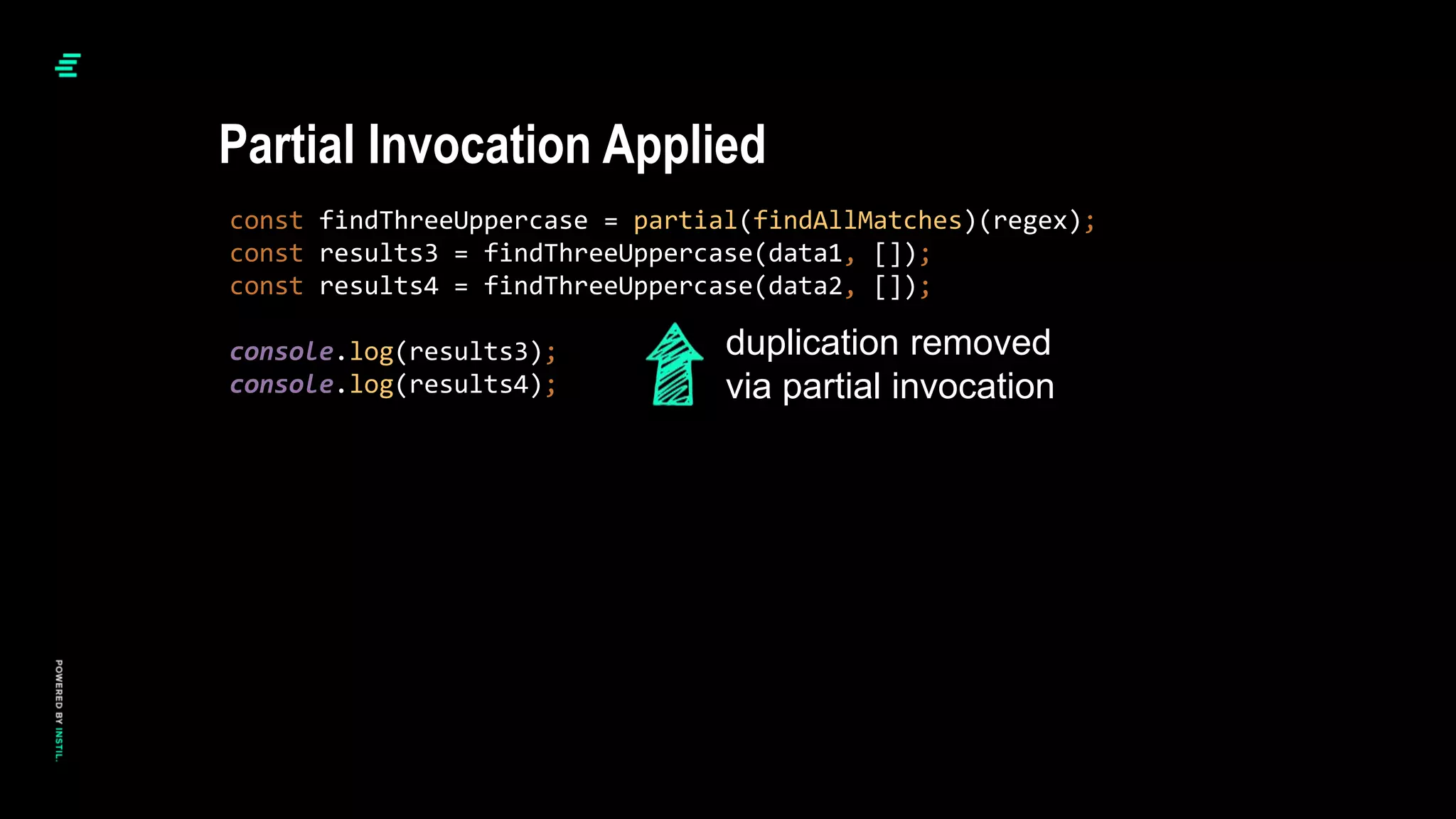 const findThreeUppercase = partial(findAllMatches)(regex);
const results3 = findThreeUppercase(data1, []);
const results4 = findThreeUppercase(data2, []);
console.log(results3);
console.log(results4);
Partial Invocation Applied
duplication removed
via partial invocation
 