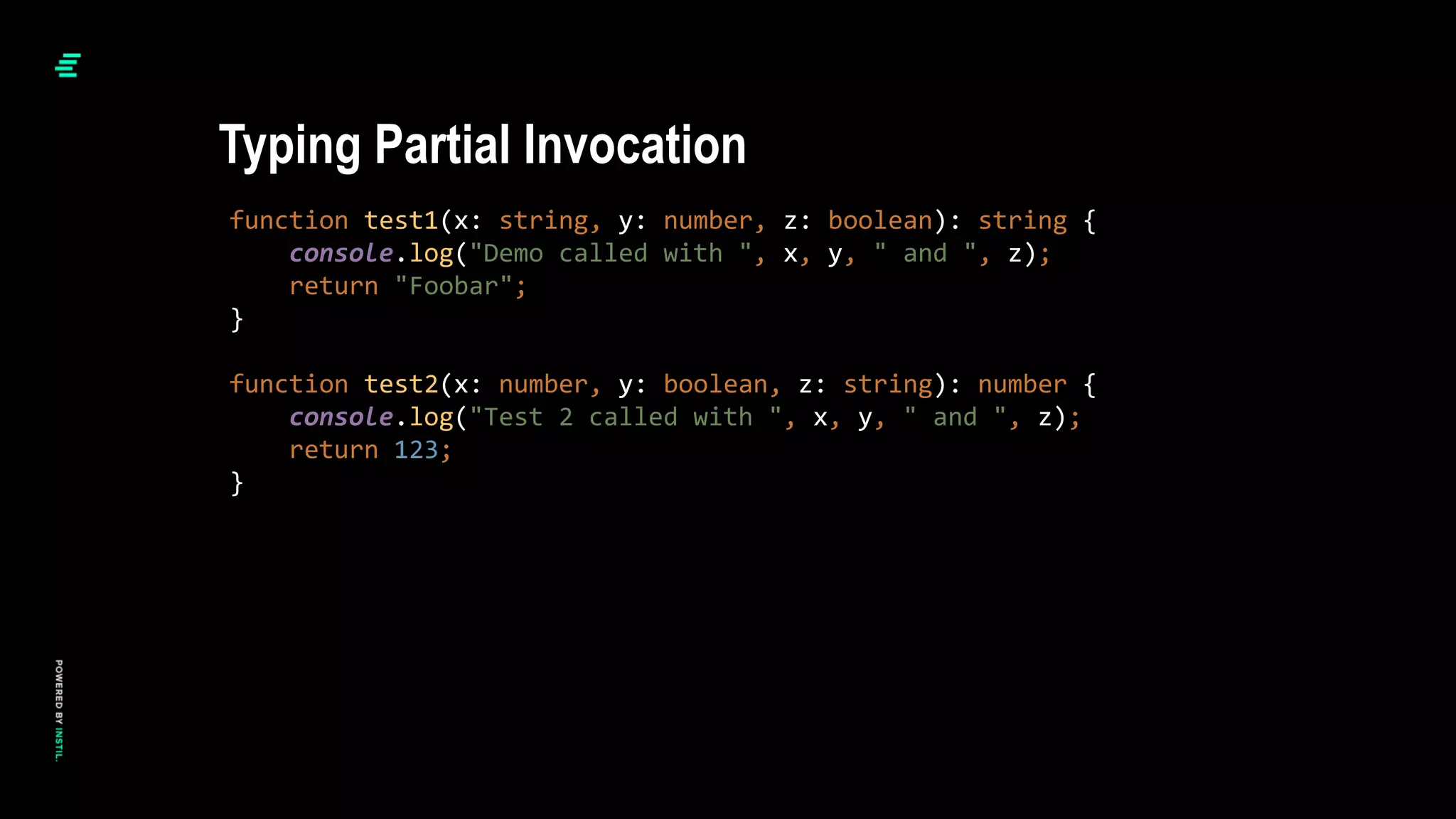 function test1(x: string, y: number, z: boolean): string {
console.log("Demo called with ", x, y, " and ", z);
return "Foobar";
}
function test2(x: number, y: boolean, z: string): number {
console.log("Test 2 called with ", x, y, " and ", z);
return 123;
}
Typing Partial Invocation
 