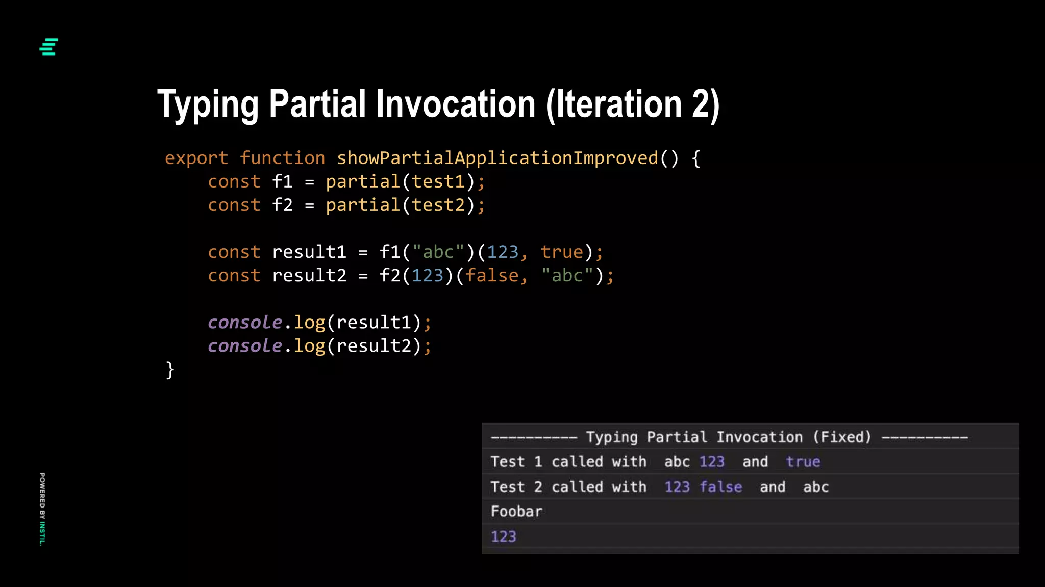 export function showPartialApplicationImproved() {
const f1 = partial(test1);
const f2 = partial(test2);
const result1 = f1("abc")(123, true);
const result2 = f2(123)(false, "abc");
console.log(result1);
console.log(result2);
}
Typing Partial Invocation (Iteration 2)
 