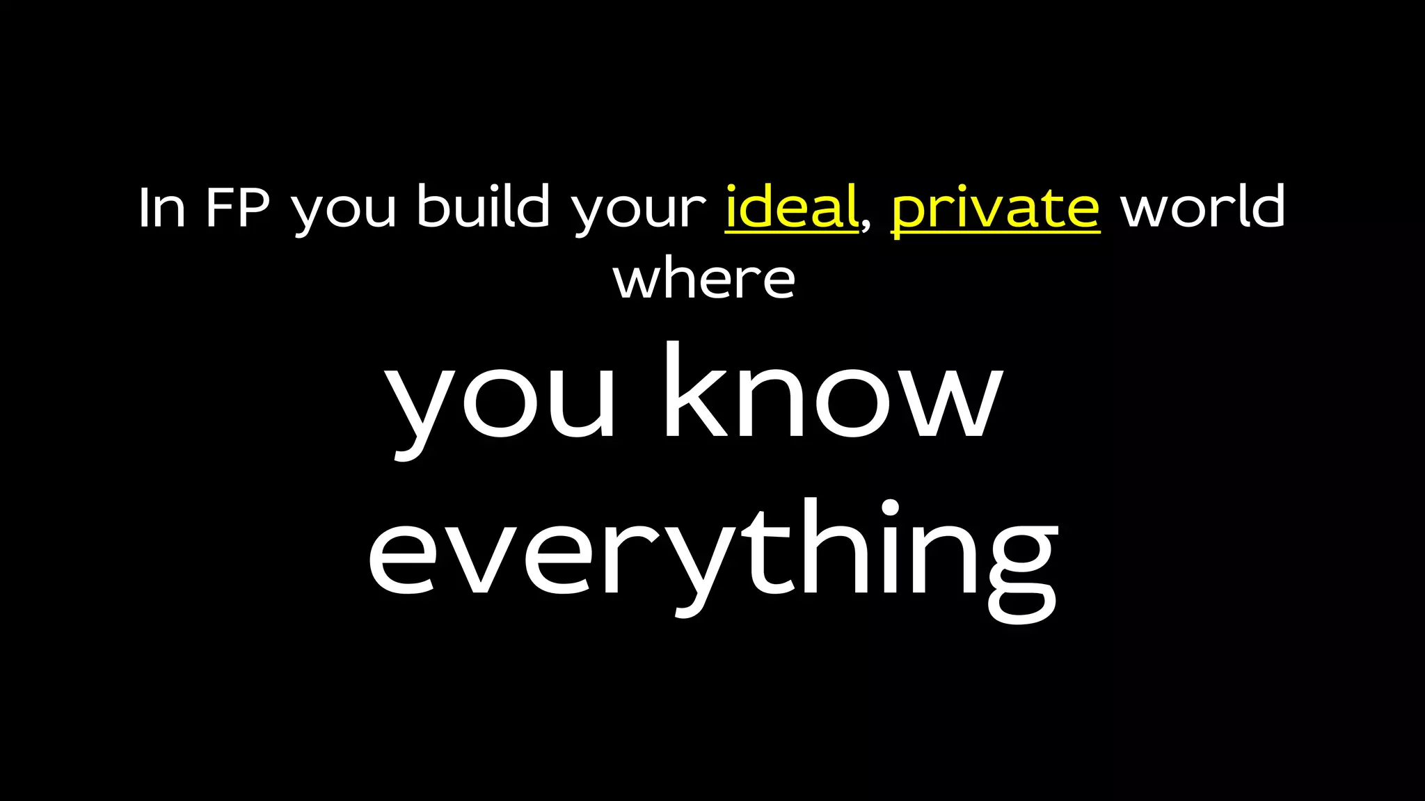 In FP you build your ideal, private world
where
you know
everything
 